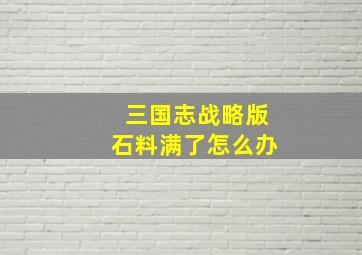 三国志战略版石料满了怎么办