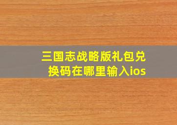 三国志战略版礼包兑换码在哪里输入ios