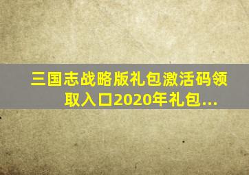 三国志战略版礼包激活码领取入口2020年礼包...