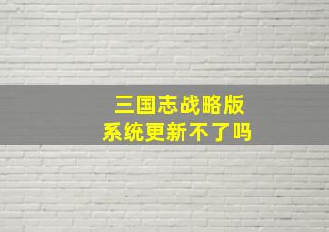 三国志战略版系统更新不了吗