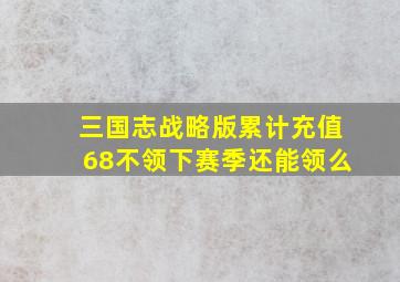 三国志战略版累计充值68不领下赛季还能领么