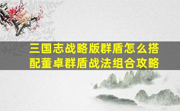 三国志战略版群盾怎么搭配董卓群盾战法组合攻略