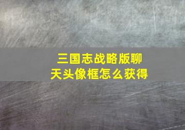 三国志战略版聊天头像框怎么获得