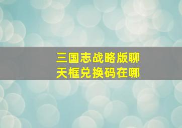 三国志战略版聊天框兑换码在哪