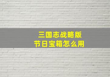 三国志战略版节日宝箱怎么用