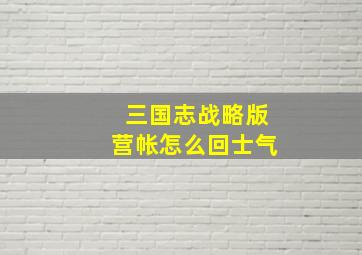 三国志战略版营帐怎么回士气