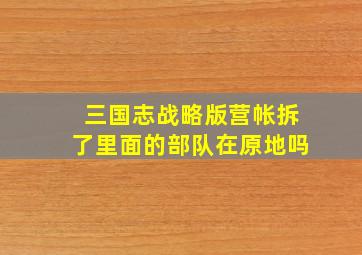 三国志战略版营帐拆了里面的部队在原地吗