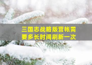 三国志战略版营帐需要多长时间刷新一次