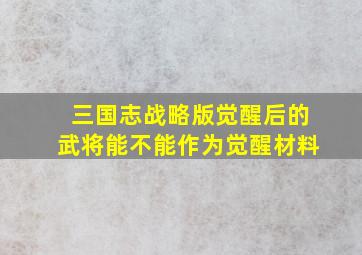 三国志战略版觉醒后的武将能不能作为觉醒材料