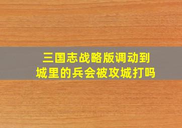 三国志战略版调动到城里的兵会被攻城打吗