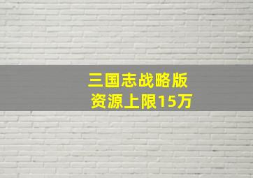 三国志战略版资源上限15万