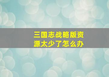 三国志战略版资源太少了怎么办