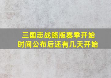 三国志战略版赛季开始时间公布后还有几天开始