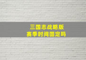 三国志战略版赛季时间固定吗