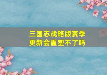 三国志战略版赛季更新会重塑不了吗