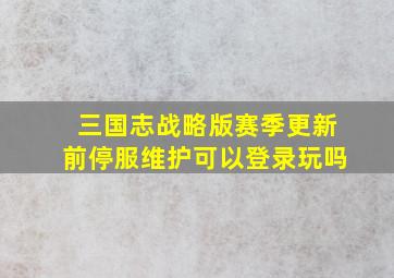 三国志战略版赛季更新前停服维护可以登录玩吗