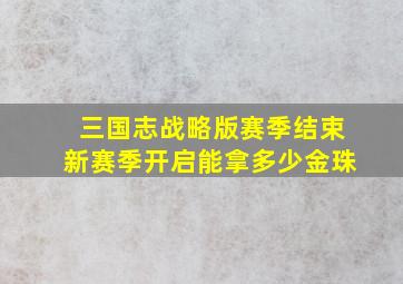 三国志战略版赛季结束新赛季开启能拿多少金珠