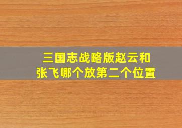 三国志战略版赵云和张飞哪个放第二个位置