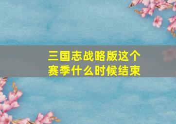 三国志战略版这个赛季什么时候结束