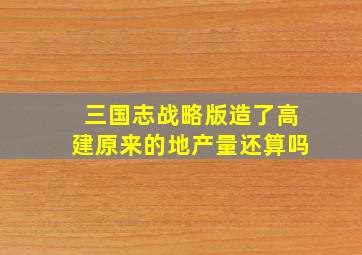 三国志战略版造了高建原来的地产量还算吗