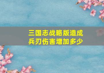 三国志战略版造成兵刃伤害增加多少