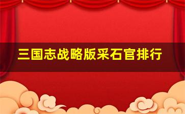 三国志战略版采石官排行