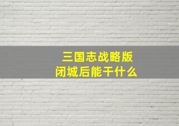 三国志战略版闭城后能干什么