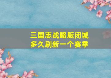 三国志战略版闭城多久刷新一个赛季