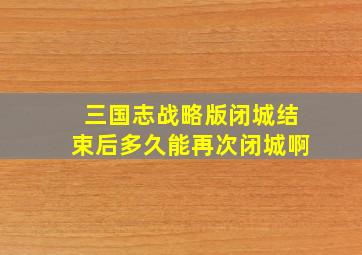 三国志战略版闭城结束后多久能再次闭城啊