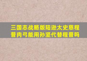 三国志战略版陆逊太史慈程普肉弓能用孙坚代替程普吗