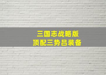 三国志战略版顶配三势吕装备