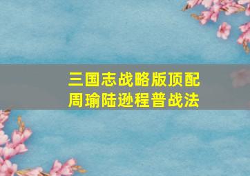 三国志战略版顶配周瑜陆逊程普战法