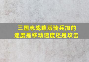 三国志战略版骑兵加的速度是移动速度还是攻击