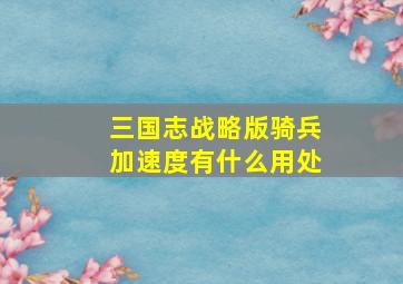 三国志战略版骑兵加速度有什么用处