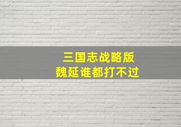 三国志战略版魏延谁都打不过