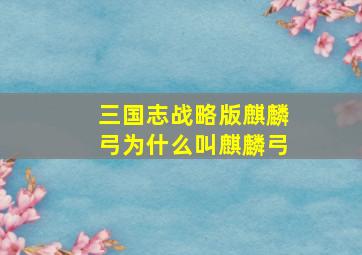 三国志战略版麒麟弓为什么叫麒麟弓