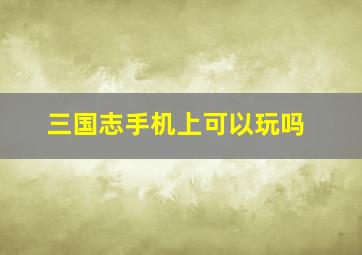 三国志手机上可以玩吗