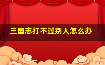 三国志打不过别人怎么办