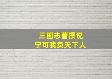 三国志曹操说宁可我负天下人