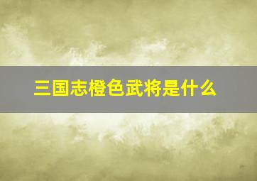 三国志橙色武将是什么