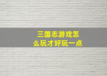 三国志游戏怎么玩才好玩一点