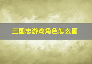 三国志游戏角色怎么画