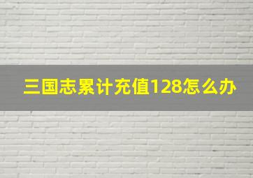 三国志累计充值128怎么办