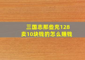 三国志那些充128卖10块钱的怎么赚钱