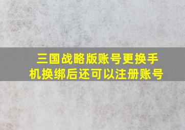 三国战略版账号更换手机换绑后还可以注册账号