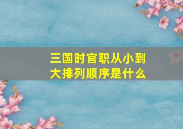 三国时官职从小到大排列顺序是什么