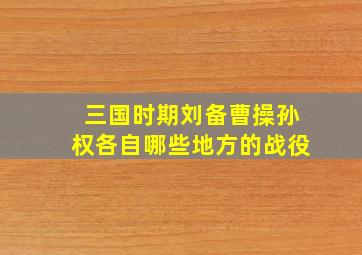 三国时期刘备曹操孙权各自哪些地方的战役