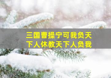 三国曹操宁可我负天下人休教天下人负我