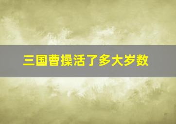 三国曹操活了多大岁数