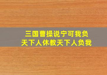 三国曹操说宁可我负天下人休教天下人负我